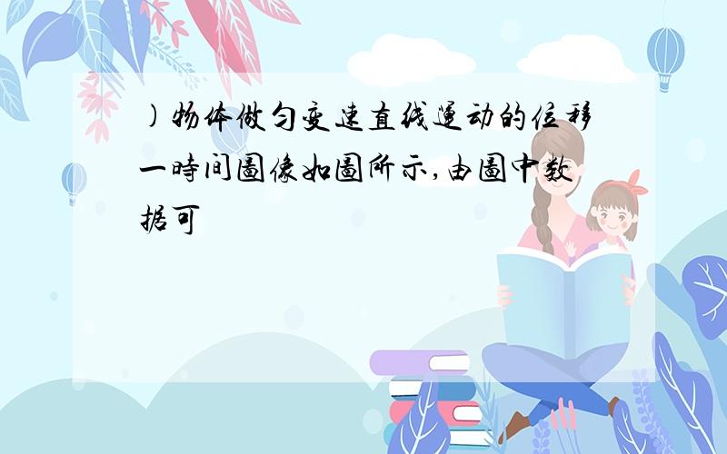 )物体做匀变速直线运动的位移一时间图像如图所示,由图中数据可