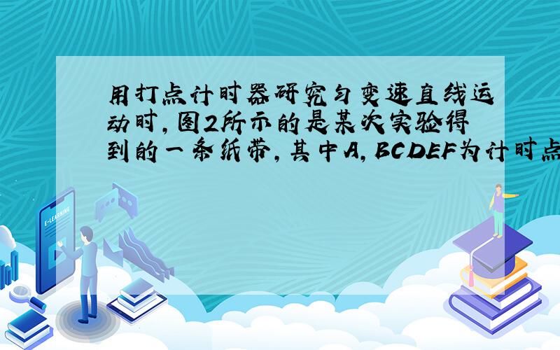 用打点计时器研究匀变速直线运动时,图2所示的是某次实验得到的一条纸带,其中A,BCDEF为计时点