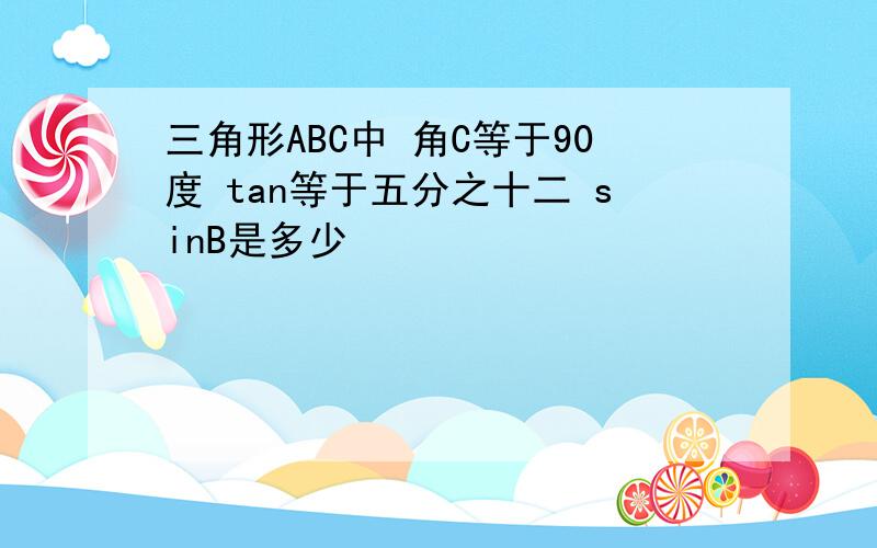 三角形ABC中 角C等于90度 tan等于五分之十二 sinB是多少