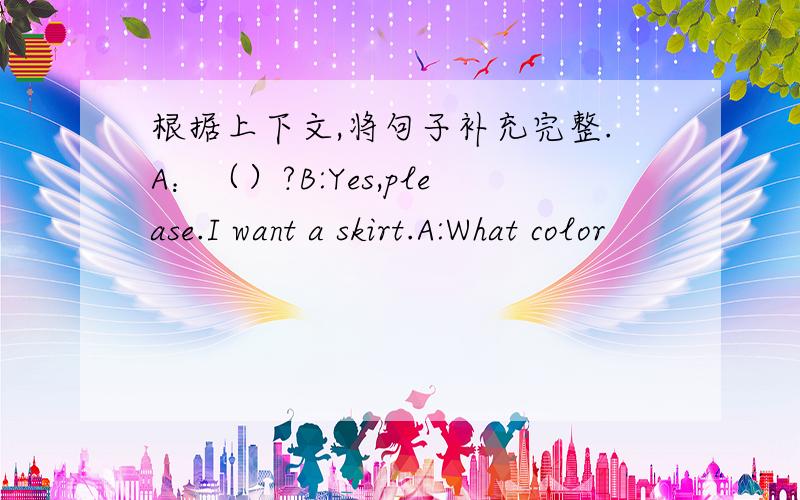 根据上下文,将句子补充完整.A：（）?B:Yes,please.I want a skirt.A:What color