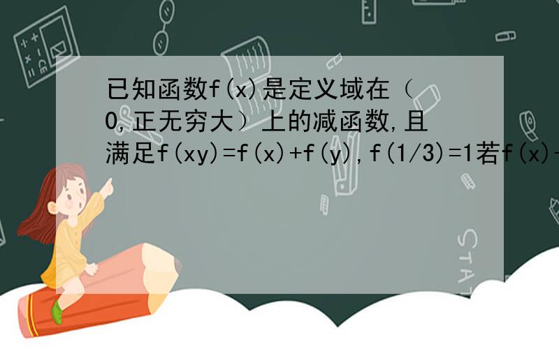 已知函数f(x)是定义域在（0,正无穷大）上的减函数,且满足f(xy)=f(x)+f(y),f(1/3)=1若f(x)-