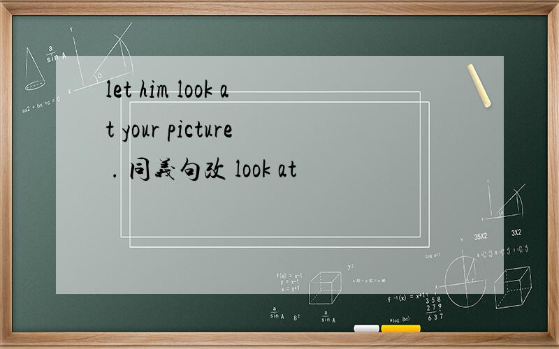 let him look at your picture . 同义句改 look at