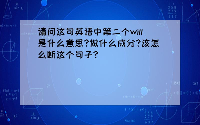 请问这句英语中第二个will是什么意思?做什么成分?该怎么断这个句子?