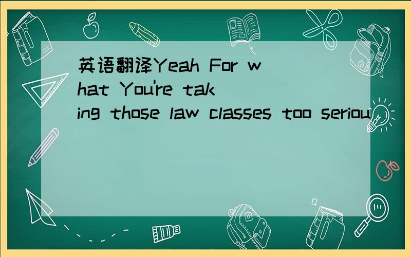 英语翻译Yeah For what You're taking those law classes too seriou