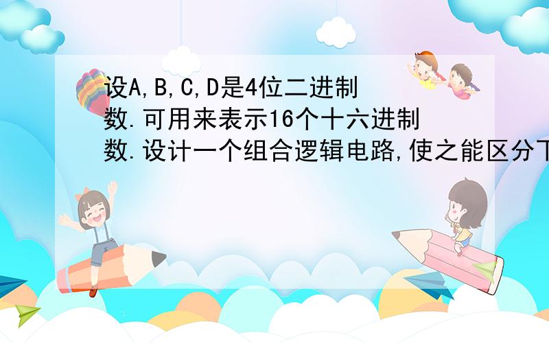 设A,B,C,D是4位二进制数.可用来表示16个十六进制数.设计一个组合逻辑电路,使之能区分下例三种情况：1,0