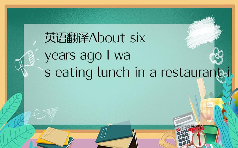 英语翻译About six years ago I was eating lunch in a restaurant i