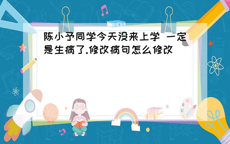 陈小予同学今天没来上学 一定是生病了.修改病句怎么修改