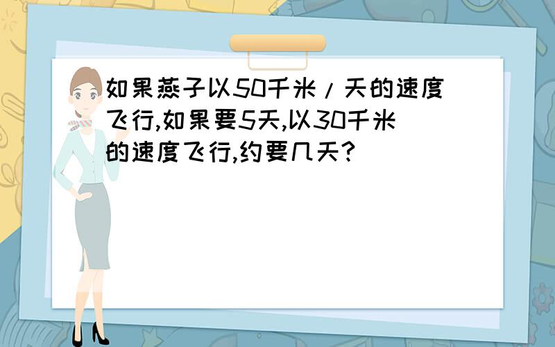 如果燕子以50千米/天的速度飞行,如果要5天,以30千米的速度飞行,约要几天?