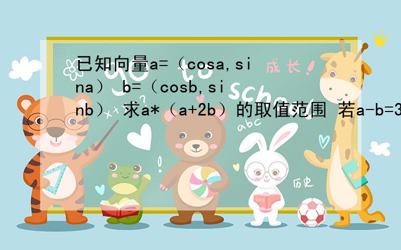 已知向量a=（cosa,sina） b=（cosb,sinb） 求a*（a+2b）的取值范围 若a-b=3分之π 求|a