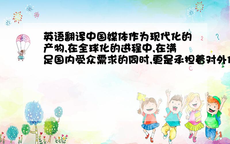 英语翻译中国媒体作为现代化的产物,在全球化的进程中,在满足国内受众需求的同时,更是承担着对外传播的重要责任,我国现阶段已