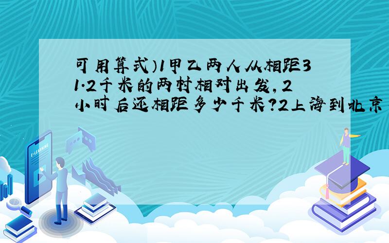 可用算式）1甲乙两人从相距31.2千米的两村相对出发,2小时后还相距多少千米?2上海到北京有1035千米,甲列火车先从上