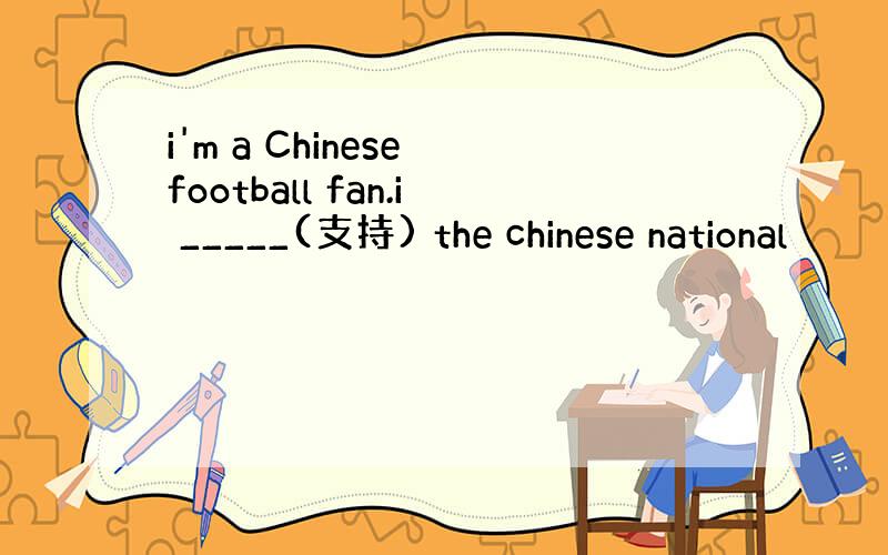 i'm a Chinese football fan.i _____(支持) the chinese national