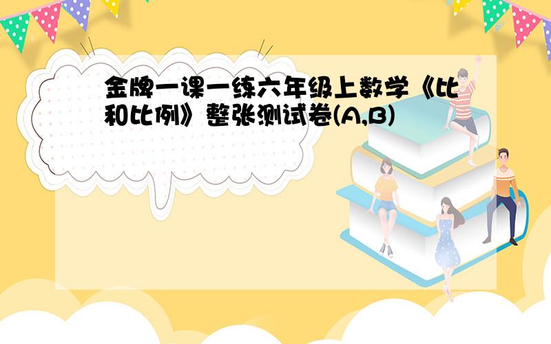 金牌一课一练六年级上数学《比和比例》整张测试卷(A,B)