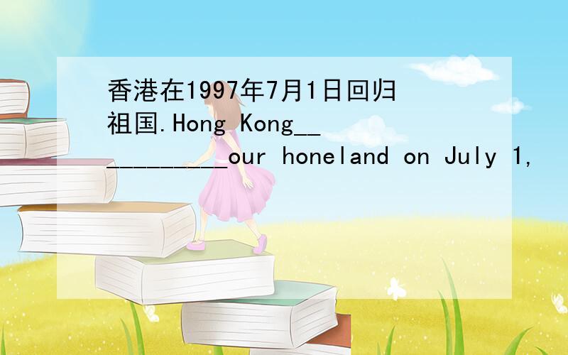 香港在1997年7月1日回归祖国.Hong Kong___________our honeland on July 1,