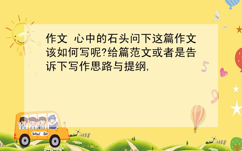 作文 心中的石头问下这篇作文该如何写呢?给篇范文或者是告诉下写作思路与提纲,