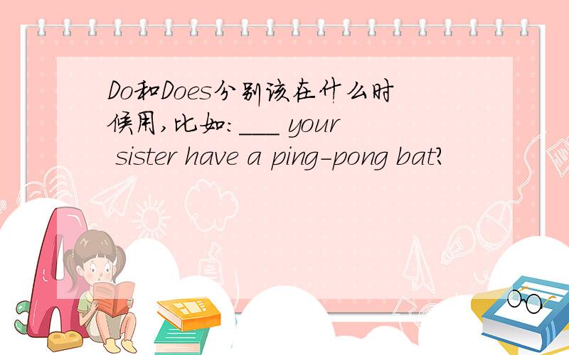 Do和Does分别该在什么时候用,比如：___ your sister have a ping-pong bat?