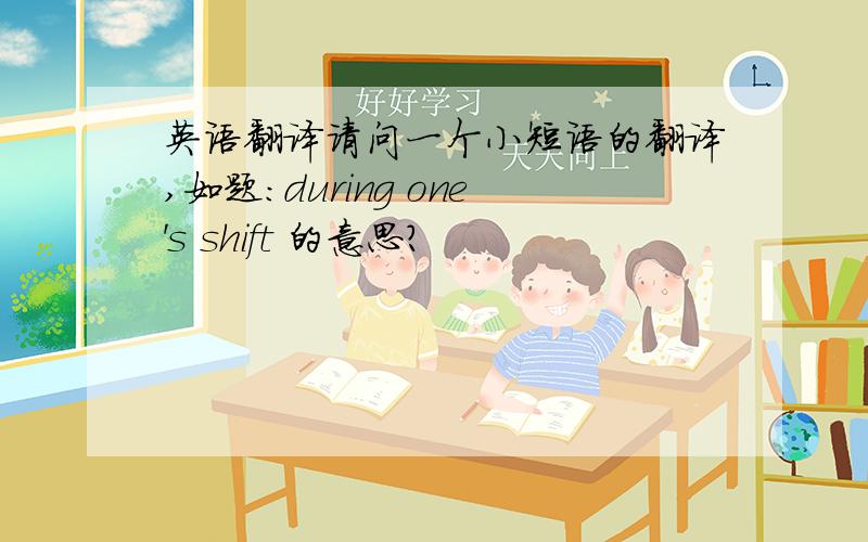 英语翻译请问一个小短语的翻译,如题：during one's shift 的意思?