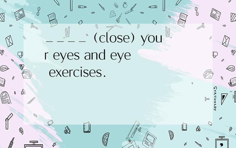 ____（close）your eyes and eye exercises.