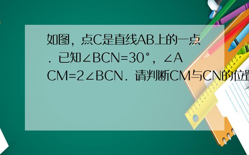 如图，点C是直线AB上的一点．已知∠BCN=30°，∠ACM=2∠BCN．请判断CM与CN的位置关系，并说明理由．