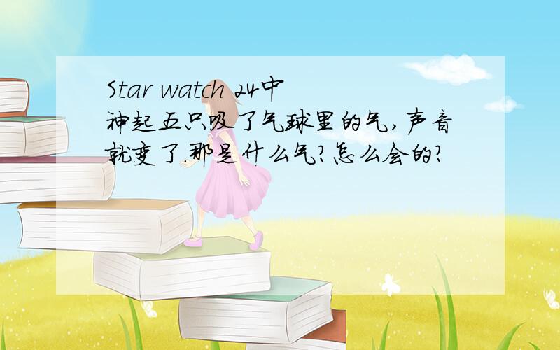 Star watch 24中神起五只吸了气球里的气,声音就变了.那是什么气?怎么会的?