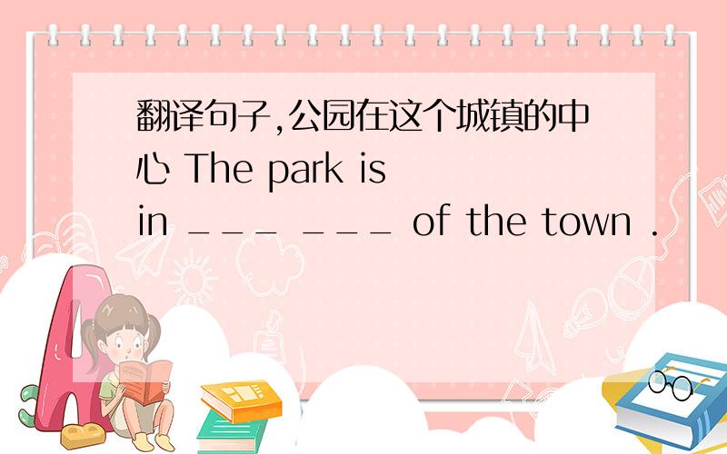 翻译句子,公园在这个城镇的中心 The park is in ___ ___ of the town .