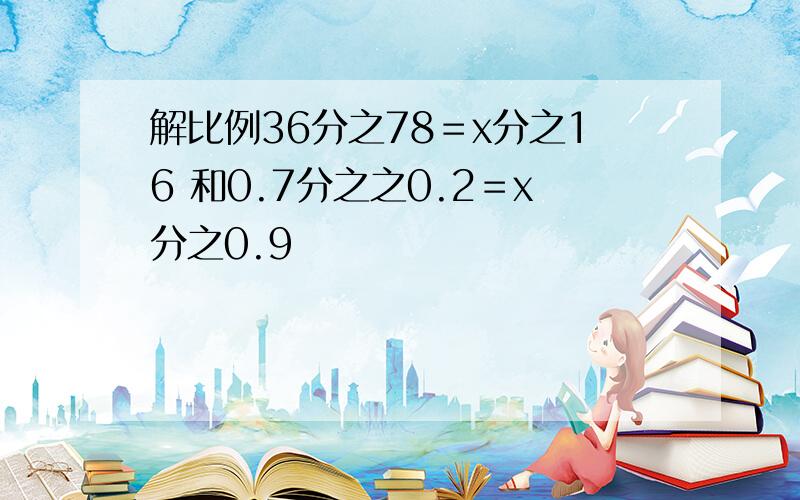 解比例36分之78＝x分之16 和0.7分之之0.2＝x分之0.9