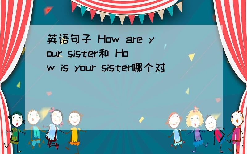 英语句子 How are your sister和 How is your sister哪个对