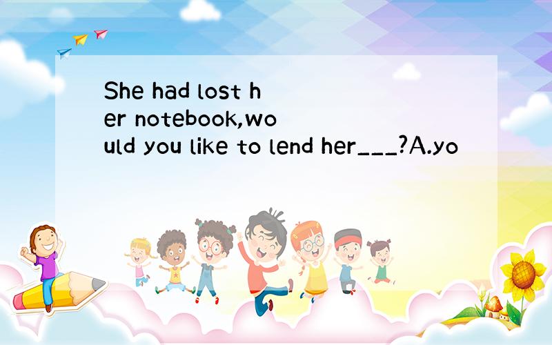 She had lost her notebook,would you like to lend her___?A.yo