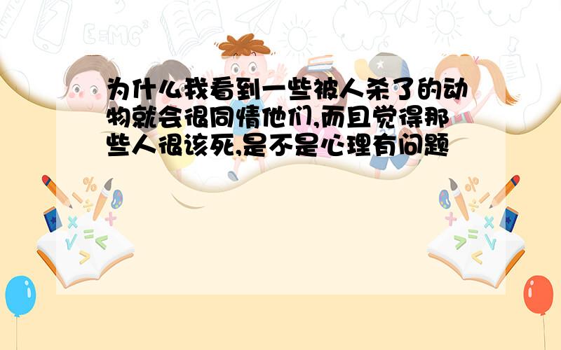 为什么我看到一些被人杀了的动物就会很同情他们,而且觉得那些人很该死,是不是心理有问题