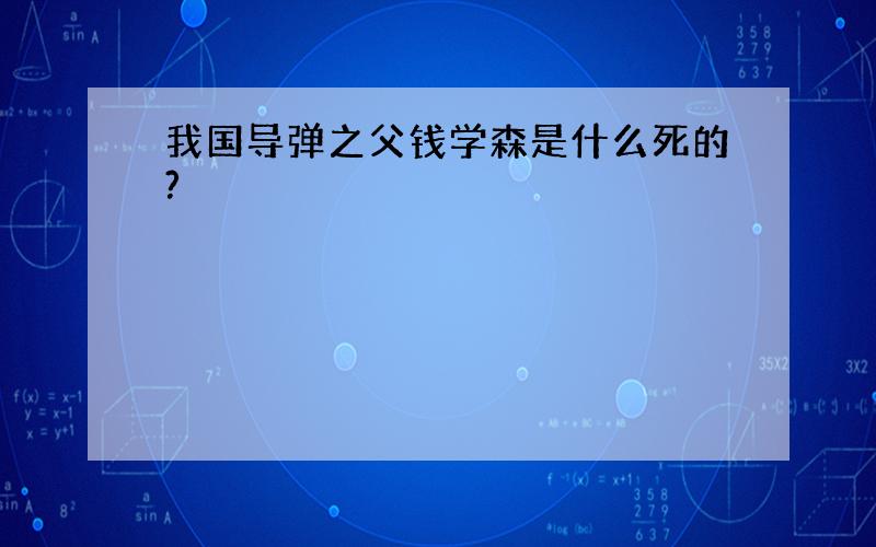 我国导弹之父钱学森是什么死的?