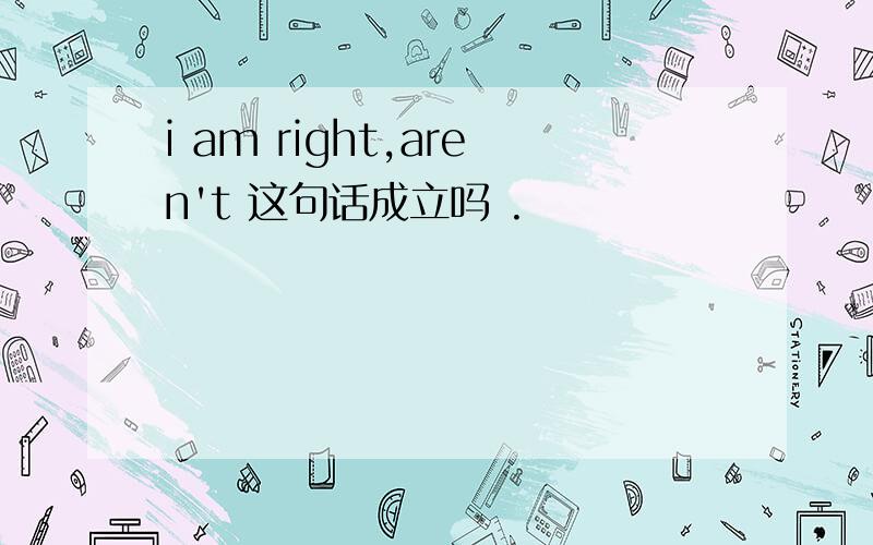 i am right,aren't 这句话成立吗 .