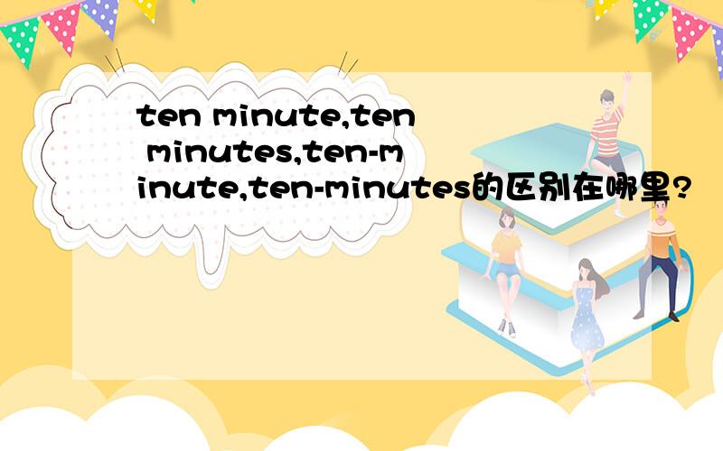 ten minute,ten minutes,ten-minute,ten-minutes的区别在哪里?