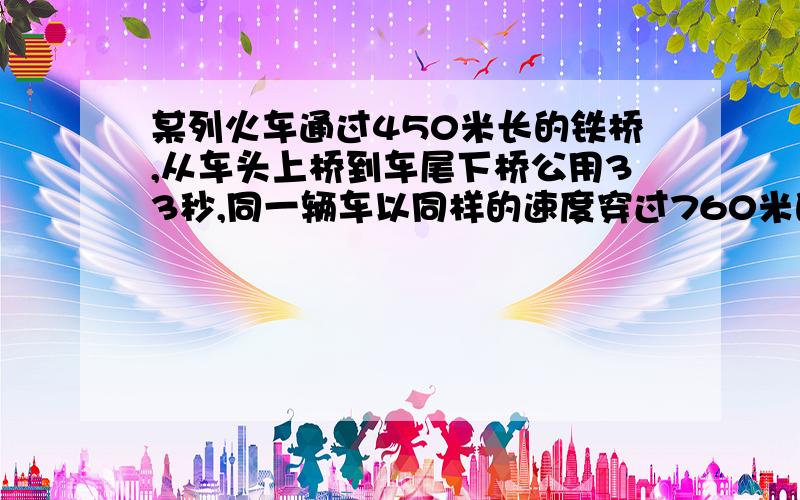 某列火车通过450米长的铁桥,从车头上桥到车尾下桥公用33秒,同一辆车以同样的速度穿过760米的隧道时的时间是22秒,求