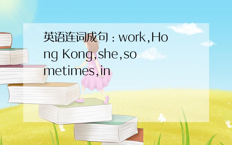 英语连词成句：work,Hong Kong,she,sometimes,in