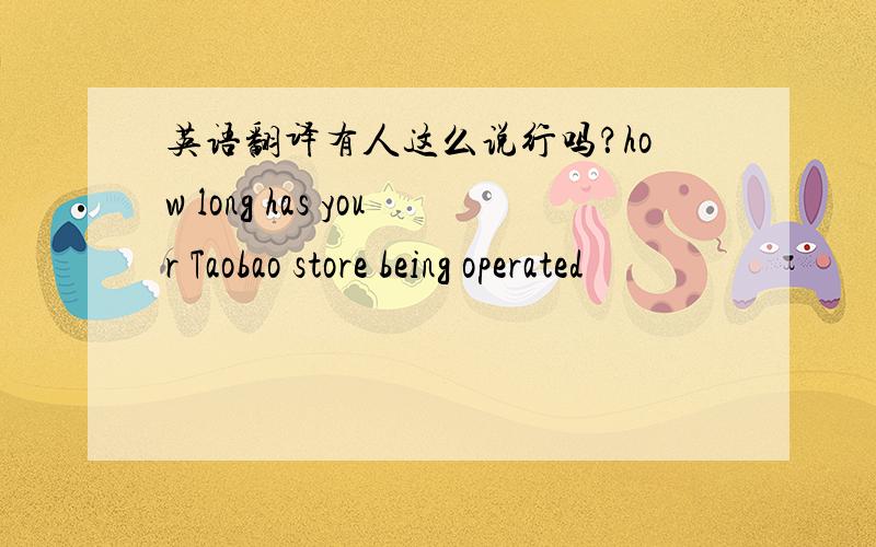 英语翻译有人这么说行吗？how long has your Taobao store being operated