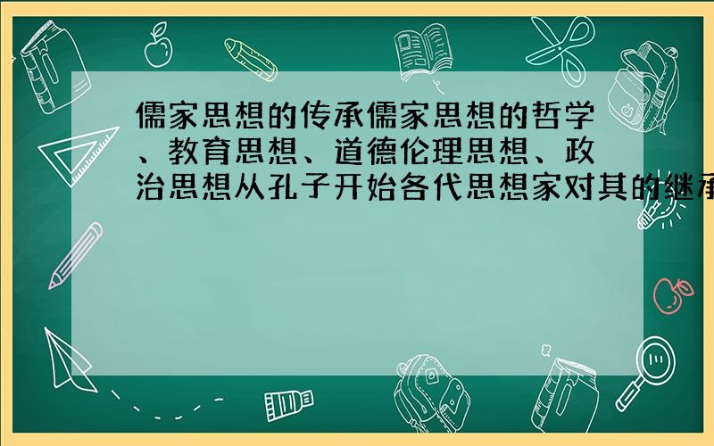 儒家思想的传承儒家思想的哲学、教育思想、道德伦理思想、政治思想从孔子开始各代思想家对其的继承与发展?