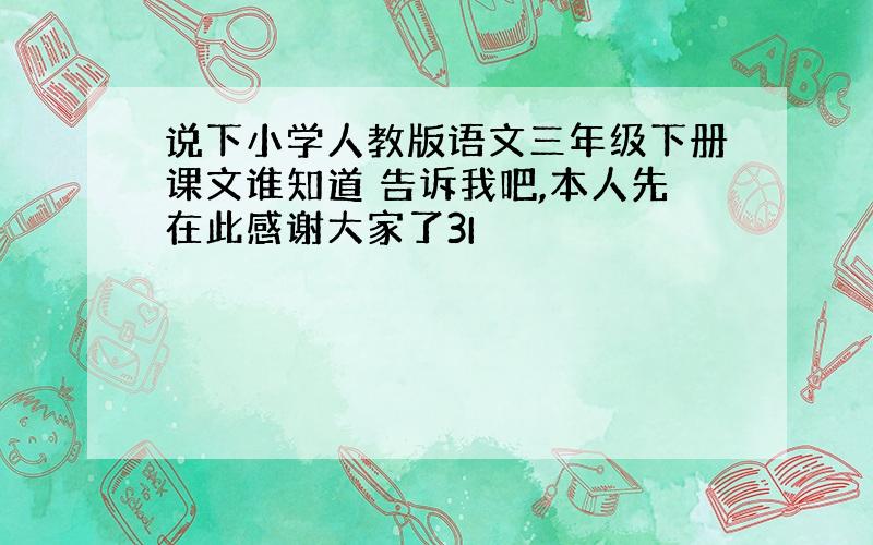 说下小学人教版语文三年级下册课文谁知道 告诉我吧,本人先在此感谢大家了3I