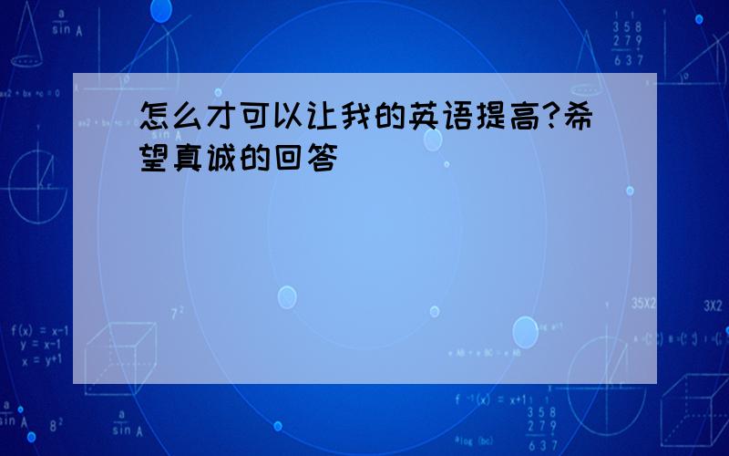 怎么才可以让我的英语提高?希望真诚的回答