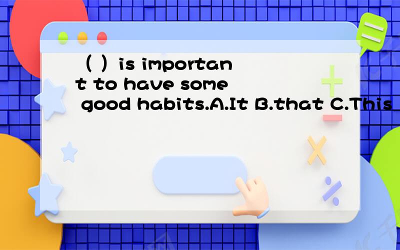 （ ）is important to have some good habits.A.It B.that C.This