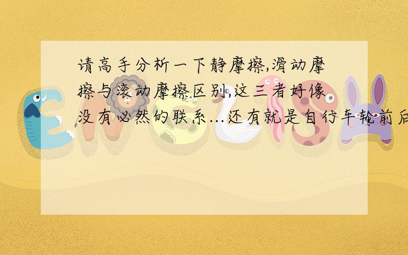 请高手分析一下静摩擦,滑动摩擦与滚动摩擦区别,这三者好像没有必然的联系...还有就是自行车轮前后轮到底是哪一种?结合上面