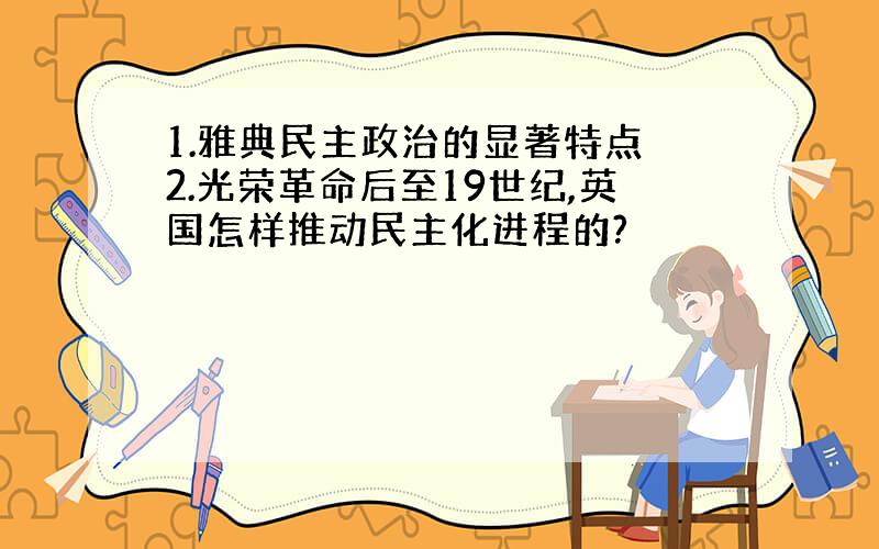 1.雅典民主政治的显著特点 2.光荣革命后至19世纪,英国怎样推动民主化进程的?