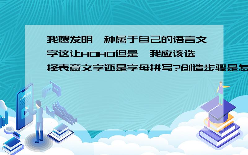 我想发明一种属于自己的语言文字这让HOHO但是,我应该选择表意文字还是字母拼写?创造步骤是怎么样的?