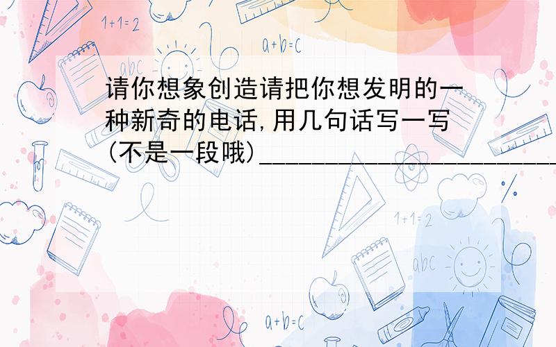 请你想象创造请把你想发明的一种新奇的电话,用几句话写一写(不是一段哦)_________________________