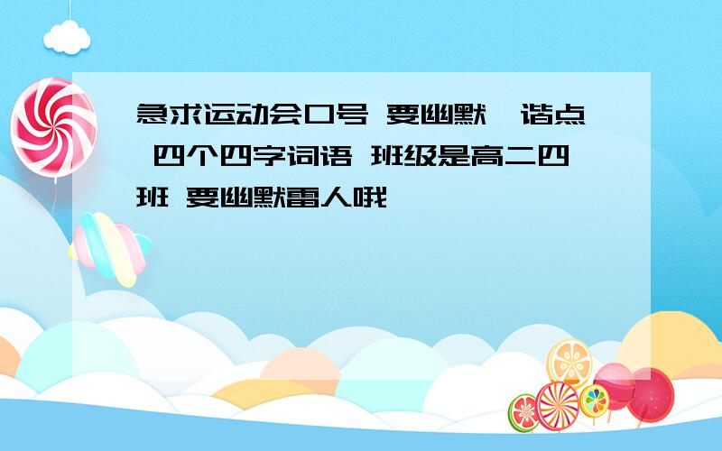 急求运动会口号 要幽默诙谐点 四个四字词语 班级是高二四班 要幽默雷人哦