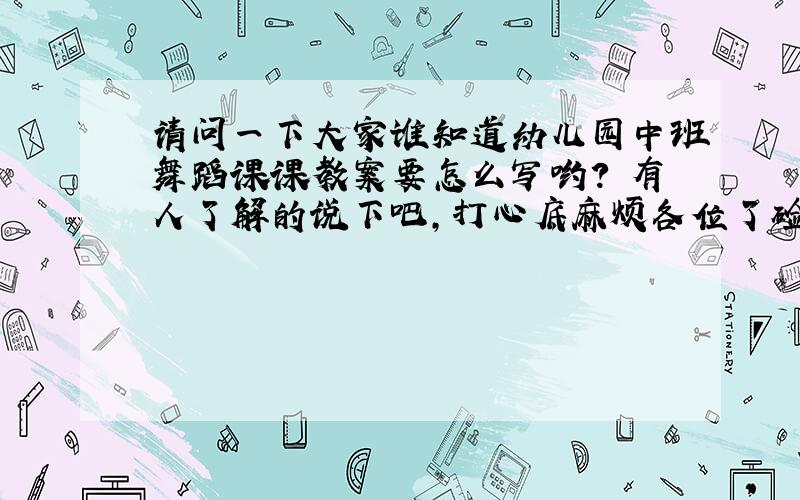 请问一下大家谁知道幼儿园中班舞蹈课课教案要怎么写哟?　有人了解的说下吧,打心底麻烦各位了硷5