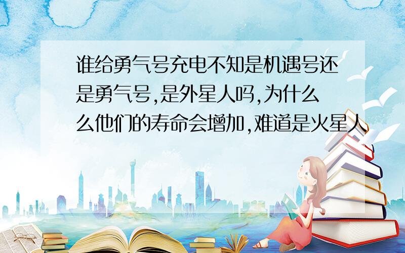 谁给勇气号充电不知是机遇号还是勇气号,是外星人吗,为什么么他们的寿命会增加,难道是火星人