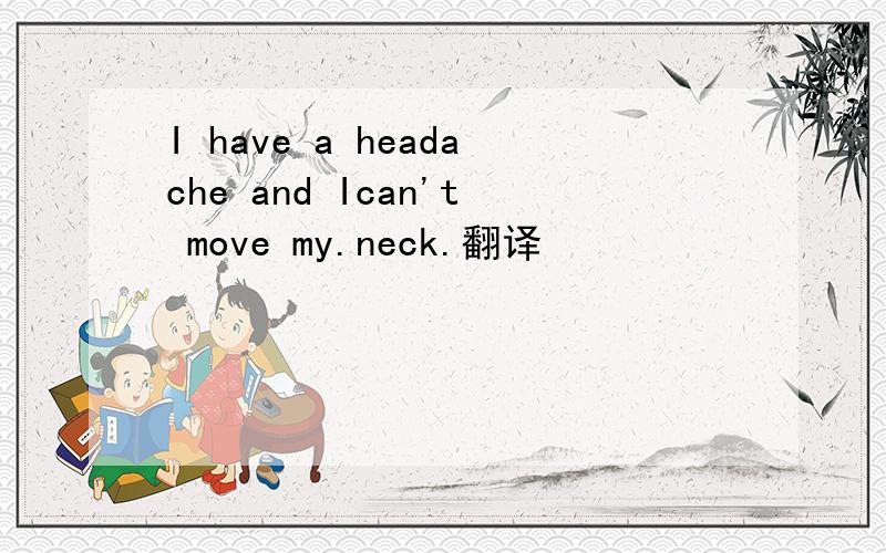 I have a headache and Ican't move my.neck.翻译