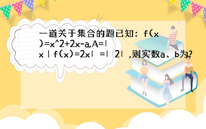 一道关于集合的题已知：f(x)=x^2+2x-a,A=︴x｜f(x)=2x︴=︴2︴,则实数a、b为?