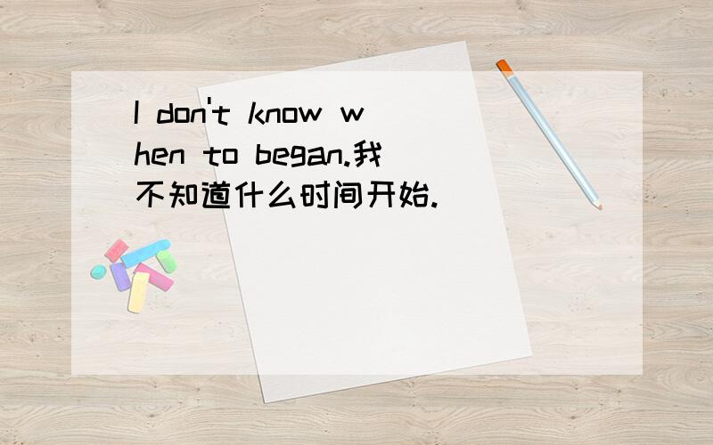 I don't know when to began.我不知道什么时间开始.