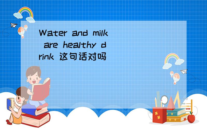 Water and milk are healthy drink 这句话对吗